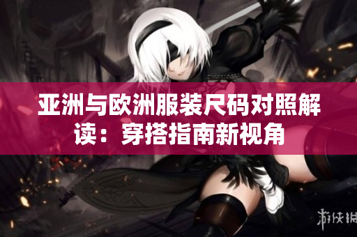 亚洲与欧洲服装尺码对照解读：穿搭指南新视角