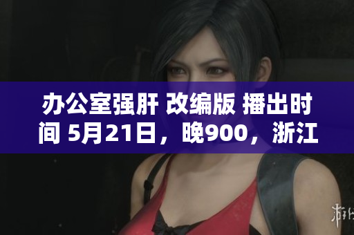 办公室强肝 改编版 播出时间 5月21日，晚900，浙江卫视。