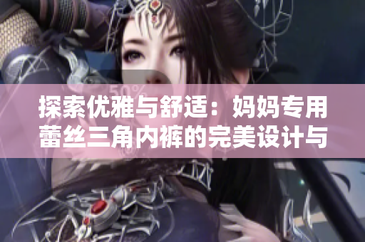 探索优雅与舒适：妈妈专用蕾丝三角内裤的完美设计与细节揭秘