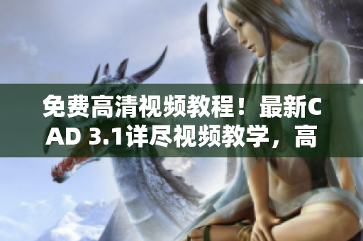 免费高清视频教程！最新CAD 3.1详尽视频教学，高清画质随心学习