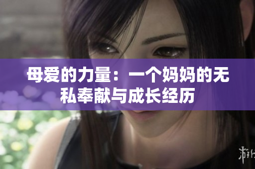母爱的力量：一个妈妈的无私奉献与成长经历