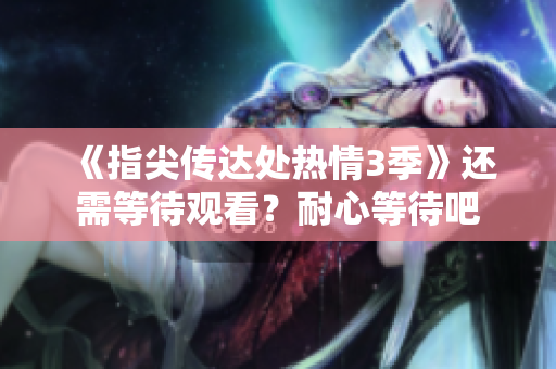 《指尖传达处热情3季》还需等待观看？耐心等待吧