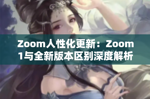 Zoom人性化更新：Zoom1与全新版本区别深度解析