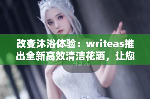 改变沐浴体验：writeas推出全新高效清洁花洒，让您感受SPA般舒适体验