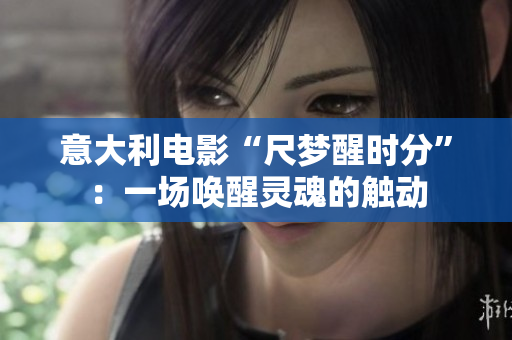 意大利电影“尺梦醒时分”：一场唤醒灵魂的触动