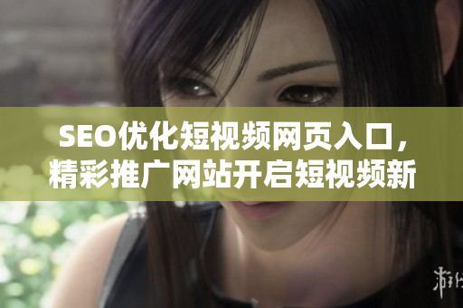 SEO优化短视频网页入口，精彩推广网站开启短视频新时代