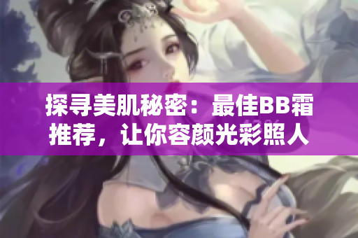 探寻美肌秘密：最佳BB霜推荐，让你容颜光彩照人