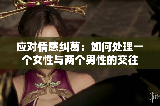 应对情感纠葛：如何处理一个女性与两个男性的交往