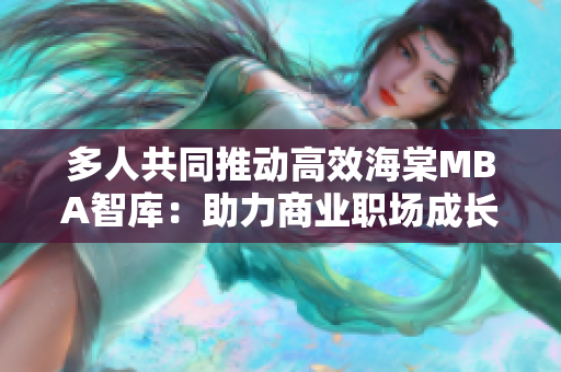 多人共同推动高效海棠MBA智库：助力商业职场成长