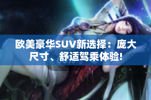 欧美豪华SUV新选择：庞大尺寸、舒适驾乘体验!