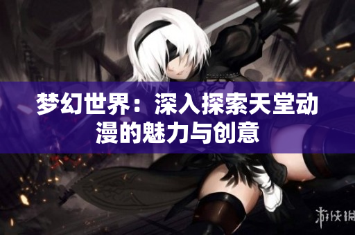 梦幻世界：深入探索天堂动漫的魅力与创意