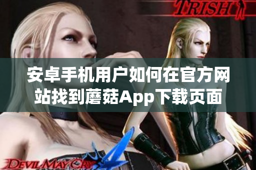 安卓手机用户如何在官方网站找到蘑菇App下载页面