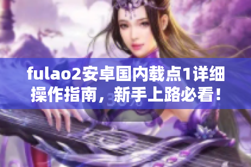 fulao2安卓国内载点1详细操作指南，新手上路必看！