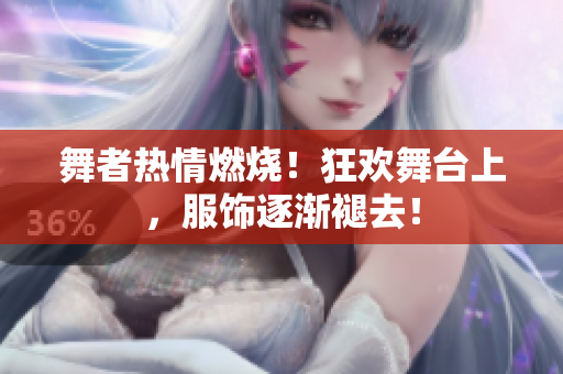 舞者热情燃烧！狂欢舞台上，服饰逐渐褪去！