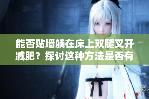 能否贴墙躺在床上双腿叉开减肥?探讨这种方法是否有效 能否贴墙躺在床上双腿叉开减肥?探讨这种方法是否有效