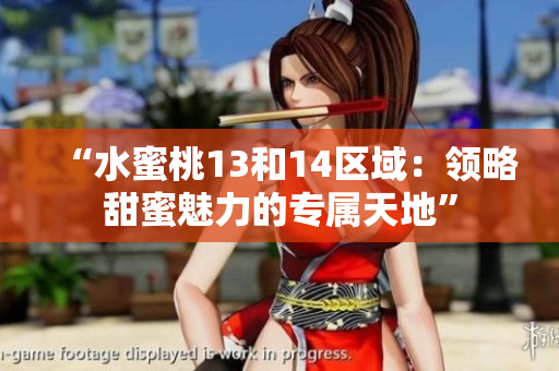 “水蜜桃13和14区域：领略甜蜜魅力的专属天地”