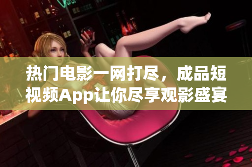 热门电影一网打尽，成品短视频App让你尽享观影盛宴