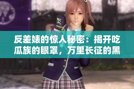 反差婊的惊人秘密：揭开吃瓜族的眼罩，万里长征的黑料汇总