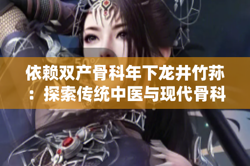 依赖双产骨科年下龙井竹荪：探索传统中医与现代骨科的融合之路