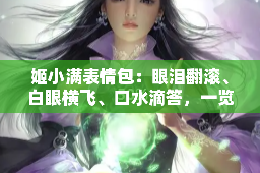 姬小满表情包：眼泪翻滚、白眼横飞、口水滴答，一览无余！