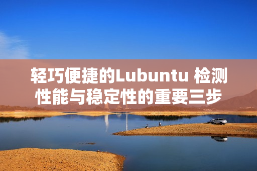 轻巧便捷的Lubuntu 检测性能与稳定性的重要三步