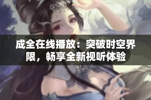 成全在线播放：突破时空界限，畅享全新视听体验