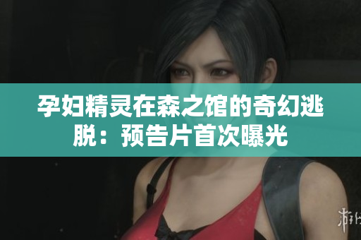 孕妇精灵在森之馆的奇幻逃脱：预告片首次曝光