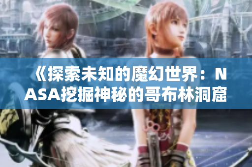 《探索未知的魔幻世界：NASA挖掘神秘的哥布林洞窟》