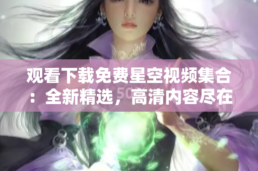 观看下载免费星空视频集合：全新精选，高清内容尽在其中