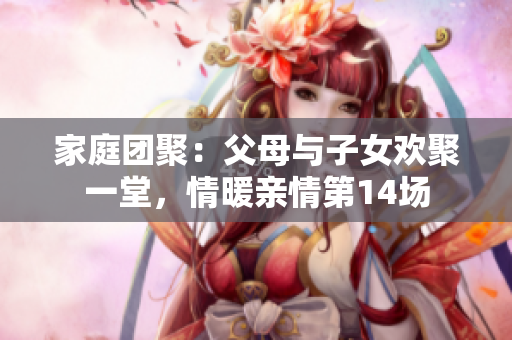 家庭团聚：父母与子女欢聚一堂，情暖亲情第14场