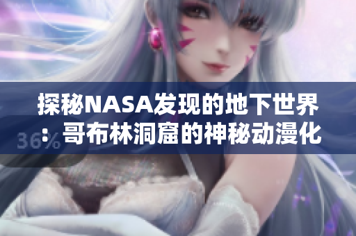 探秘NASA发现的地下世界：哥布林洞窟的神秘动漫化