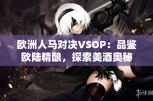 欧洲人马对决VSOP：品鉴欧陆精酿，探索美酒奥秘
