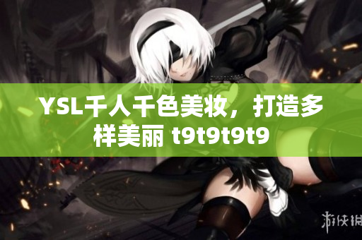 YSL千人千色美妆，打造多样美丽 t9t9t9t9