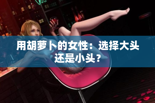 用胡萝卜的女性：选择大头还是小头？