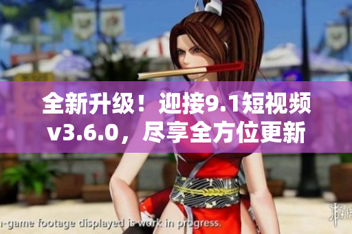 全新升级！迎接9.1短视频v3.6.0，尽享全方位更新