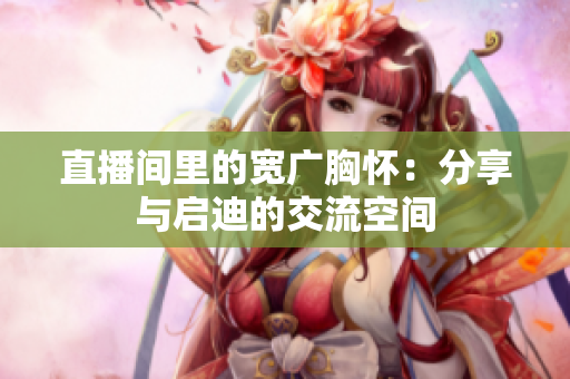 直播间里的宽广胸怀：分享与启迪的交流空间