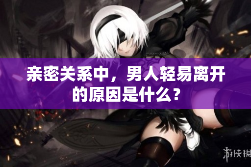 亲密关系中，男人轻易离开的原因是什么？