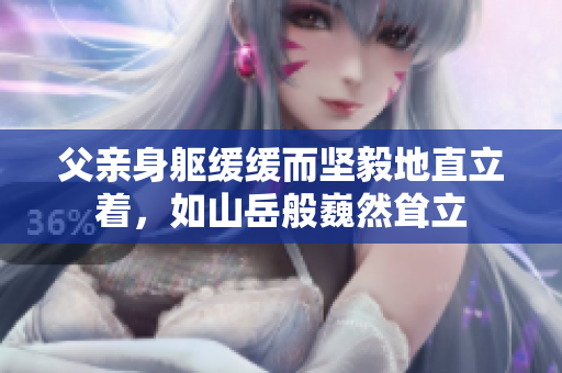 父亲身躯缓缓而坚毅地直立着，如山岳般巍然耸立