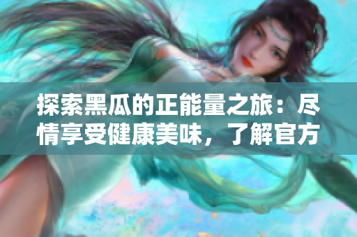 探索黑瓜的正能量之旅：尽情享受健康美味，了解官方资讯！