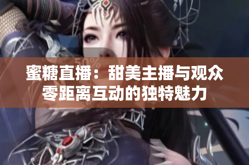 蜜糖直播:甜美主播与观众零距离互动的独特魅力 蜜糖直播:甜美主播与观众零距离互动的独特魅力