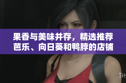 果香与美味并存，精选推荐芭乐、向日葵和鸭脖的店铺