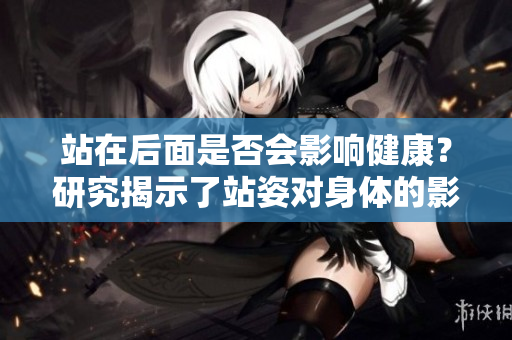 站在后面是否会影响健康？研究揭示了站姿对身体的影响