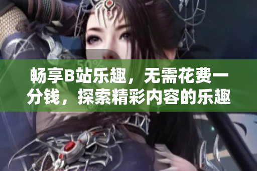 畅享B站乐趣，无需花费一分钱，探索精彩内容的乐趣