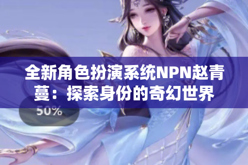 全新角色扮演系统NPN赵青蔓：探索身份的奇幻世界