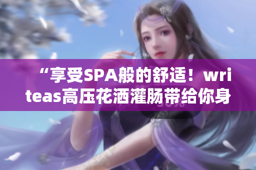“享受SPA般的舒适！writeas高压花洒灌肠带给你身心的完美放松体验”