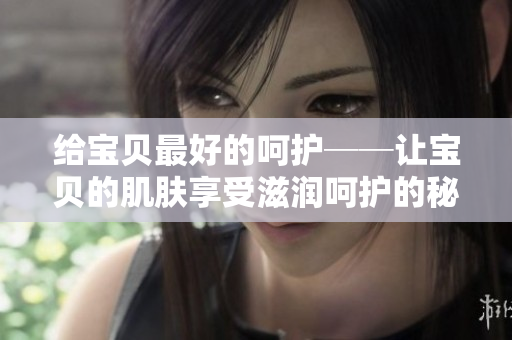 给宝贝最好的呵护──让宝贝的肌肤享受滋润呵护的秘诀
