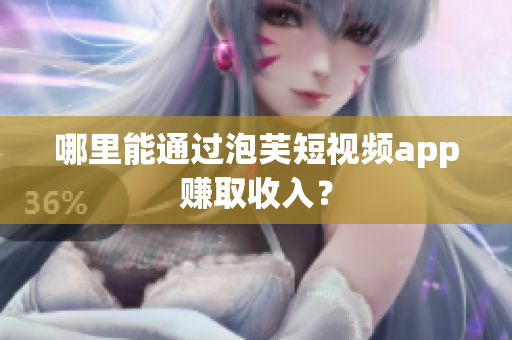 哪里能通过泡芙短视频app赚取收入？