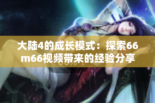 大陆4的成长模式：探索66m66视频带来的经验分享