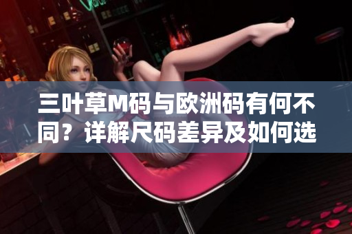 三叶草M码与欧洲码有何不同？详解尺码差异及如何选择