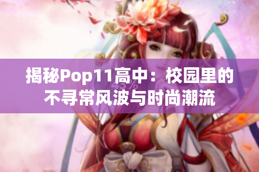 揭秘Pop11高中：校园里的不寻常风波与时尚潮流